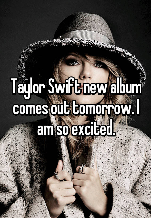 Taylor Swift new album comes out tomorrow. I am so excited.