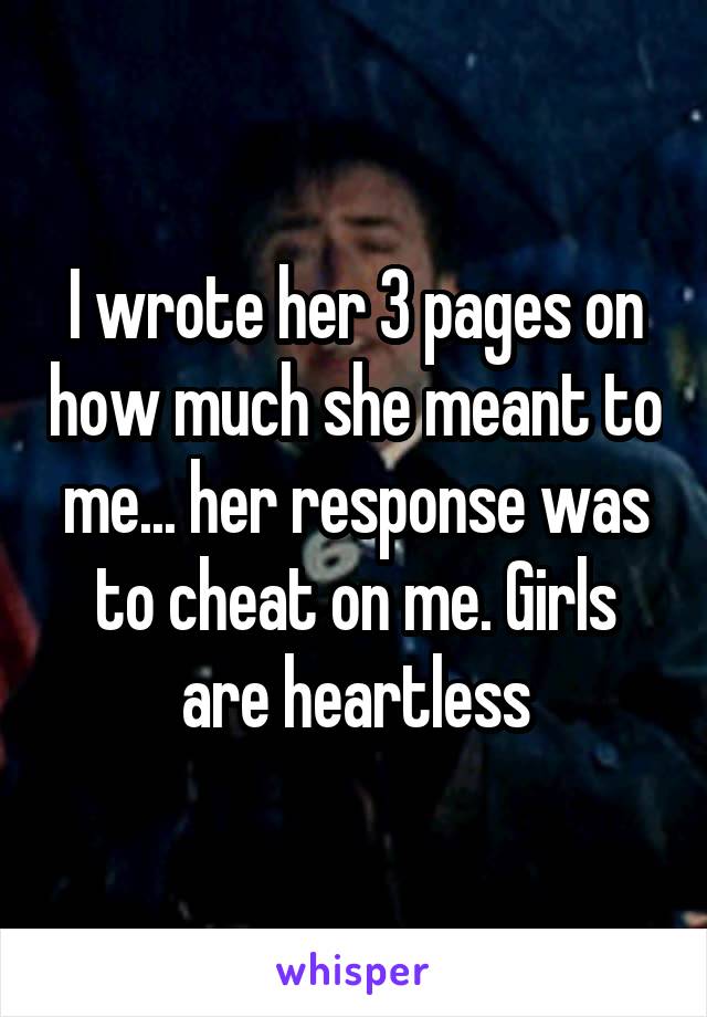 I wrote her 3 pages on how much she meant to me... her response was to cheat on me. Girls are heartless