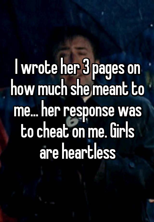 I wrote her 3 pages on how much she meant to me... her response was to cheat on me. Girls are heartless