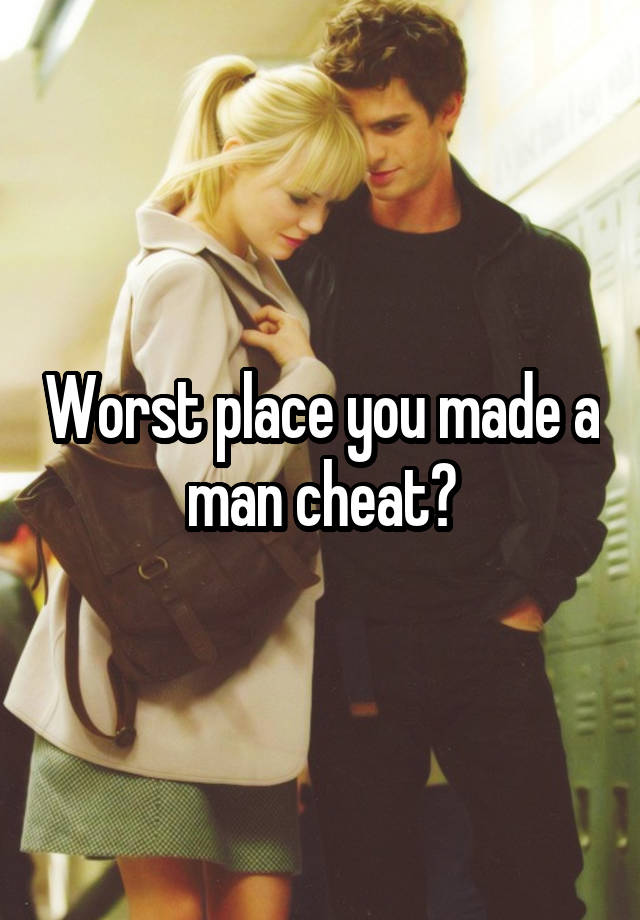 Worst place you made a man cheat?