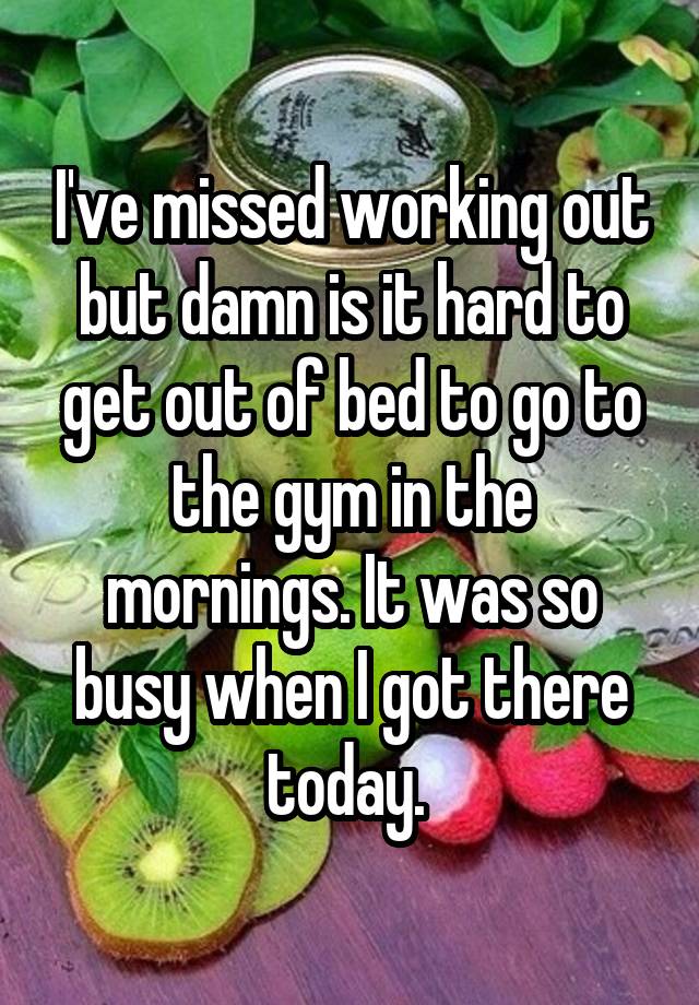 I've missed working out but damn is it hard to get out of bed to go to the gym in the mornings. It was so busy when I got there today. 