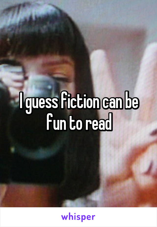 I guess fiction can be fun to read