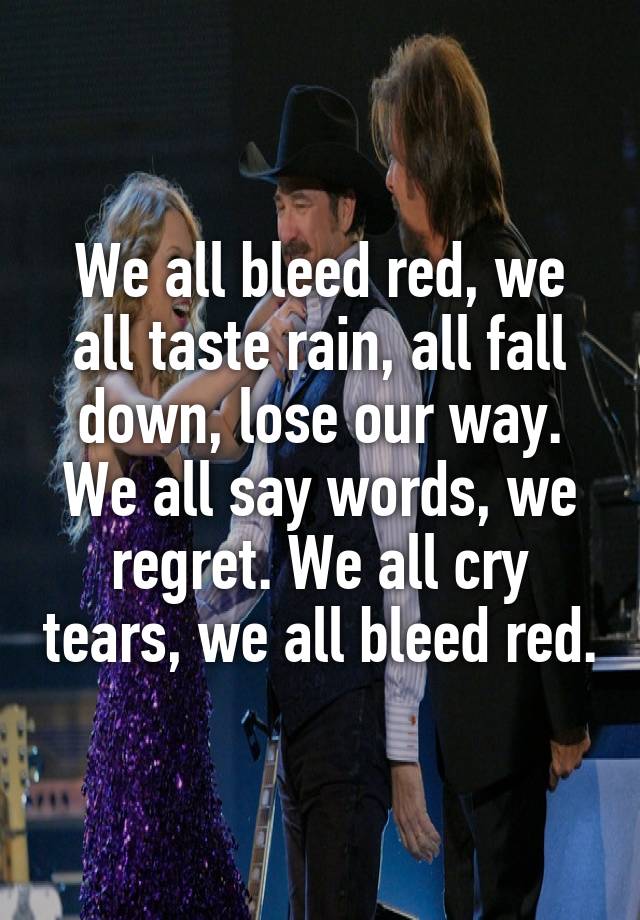 We all bleed red, we all taste rain, all fall down, lose our way. We all say words, we regret. We all cry tears, we all bleed red.