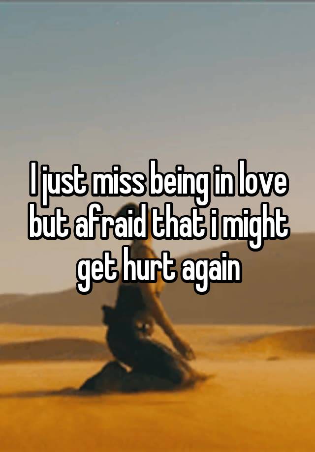 I just miss being in love but afraid that i might get hurt again