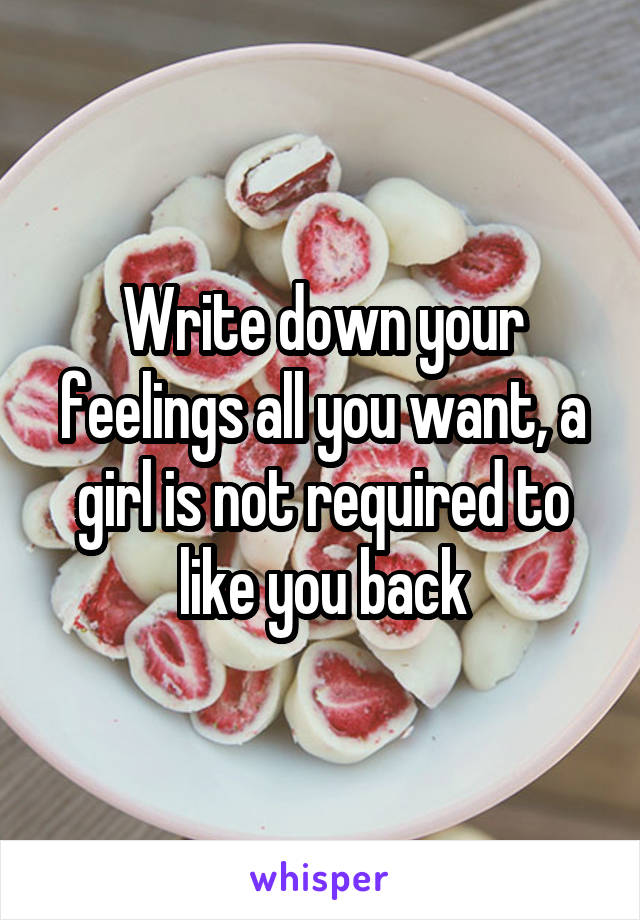 Write down your feelings all you want, a girl is not required to like you back