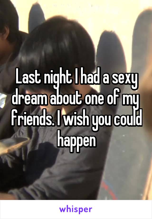 Last night I had a sexy dream about one of my  friends. I wish you could happen