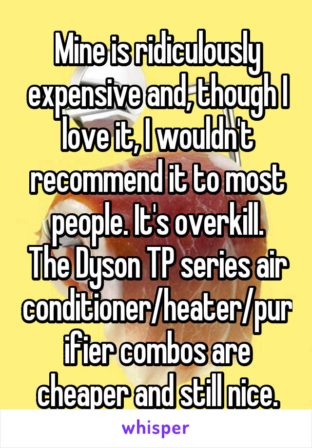 Mine is ridiculously expensive and, though I love it, I wouldn't recommend it to most people. It's overkill.
The Dyson TP series air conditioner/heater/purifier combos are cheaper and still nice.