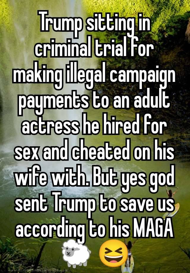 Trump sitting in criminal trial for making illegal campaign payments to an adult actress he hired for sex and cheated on his wife with. But yes god sent Trump to save us according to his MAGA 🐑 😆