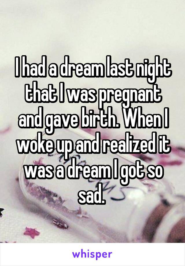 I had a dream last night that I was pregnant and gave birth. When I woke up and realized it was a dream I got so sad. 