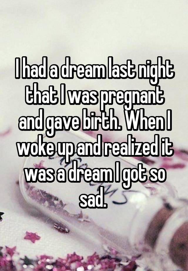 I had a dream last night that I was pregnant and gave birth. When I woke up and realized it was a dream I got so sad. 