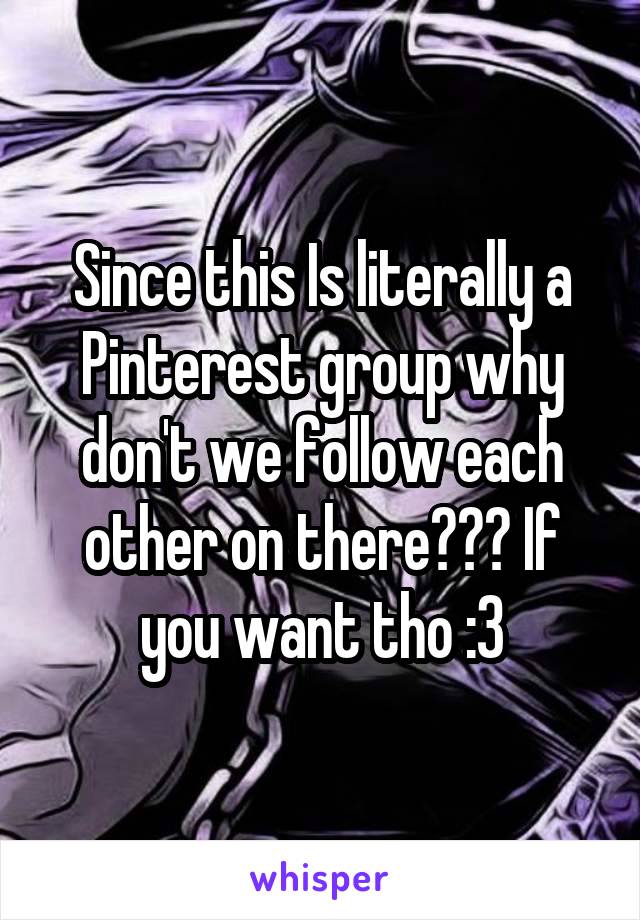 Since this Is literally a Pinterest group why don't we follow each other on there??? If you want tho :3