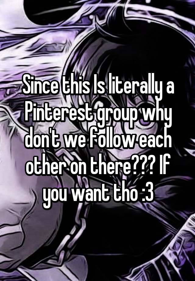 Since this Is literally a Pinterest group why don't we follow each other on there??? If you want tho :3