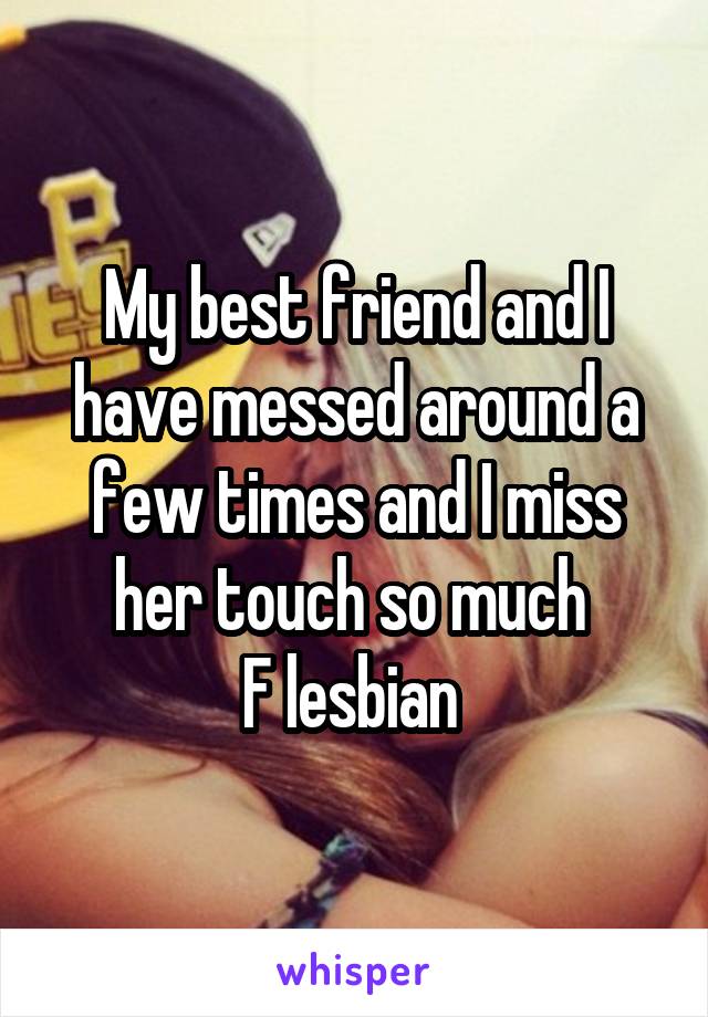 My best friend and I have messed around a few times and I miss her touch so much 
F lesbian 