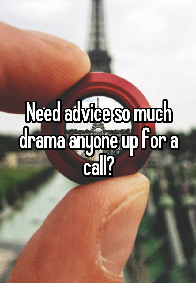 Need advice so much drama anyone up for a call?