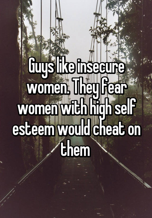 Guys like insecure women. They fear women with high self esteem would cheat on them 