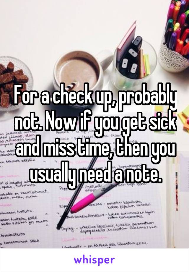 For a check up, probably not. Now if you get sick and miss time, then you usually need a note.