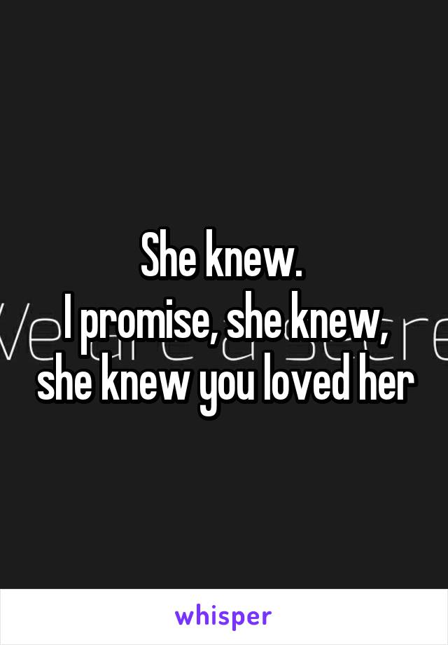 She knew. 
I promise, she knew, she knew you loved her