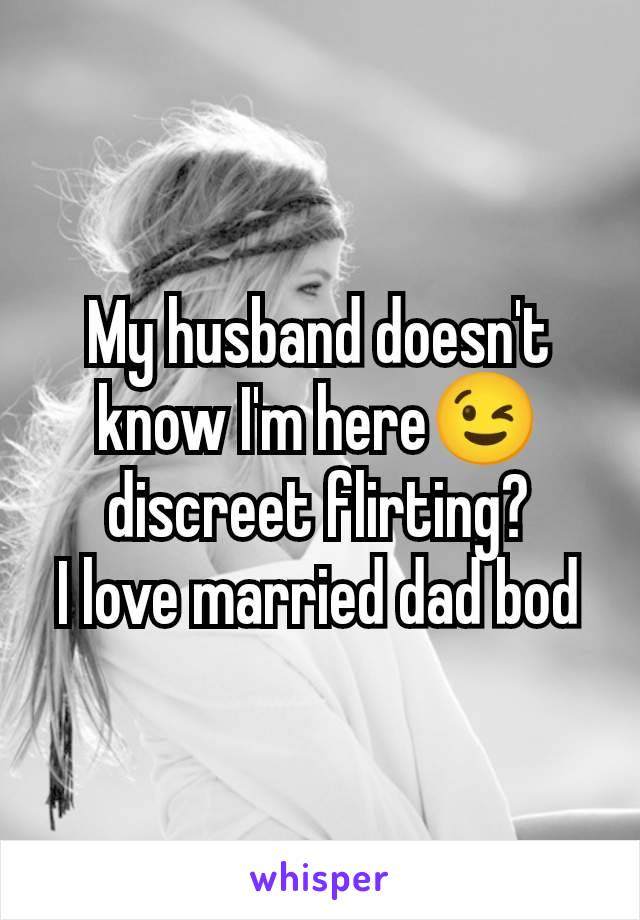 My husband doesn't know I'm here😉 discreet flirting?
I love married dad bod