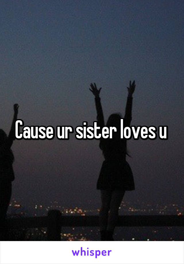 Cause ur sister loves u 