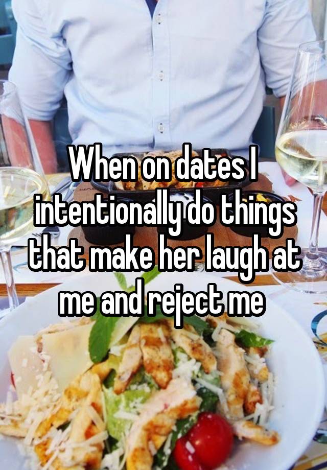 When on dates I  intentionally do things that make her laugh at me and reject me 