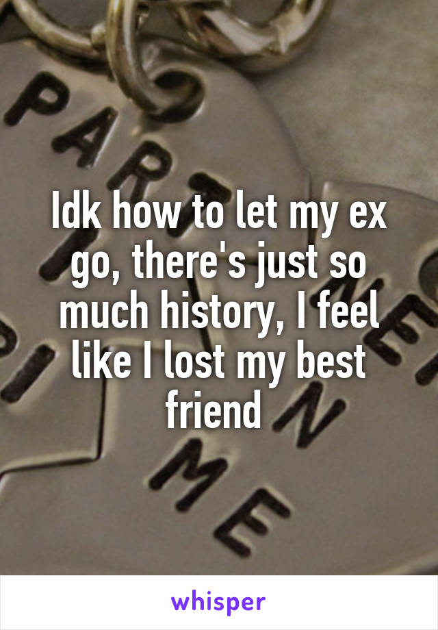 Idk how to let my ex go, there's just so much history, I feel like I lost my best friend 