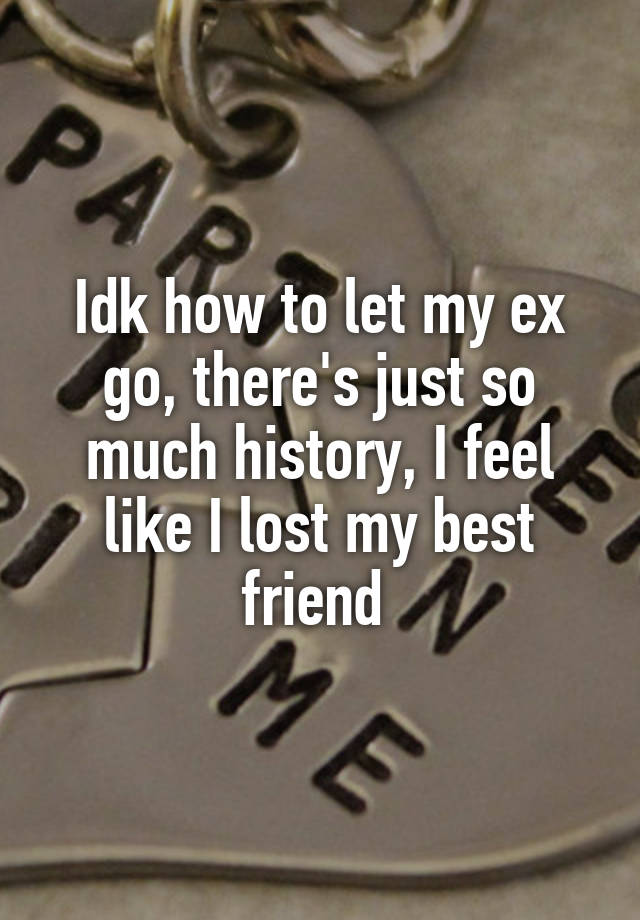 Idk how to let my ex go, there's just so much history, I feel like I lost my best friend 