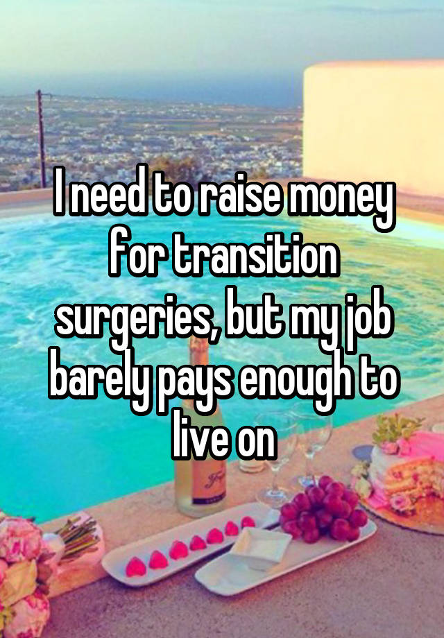 I need to raise money for transition surgeries, but my job barely pays enough to live on