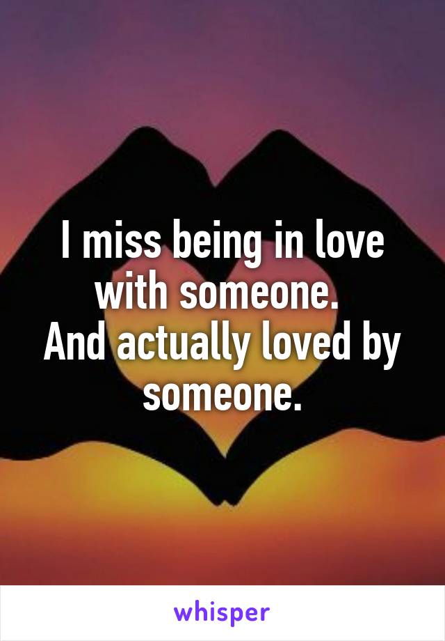 I miss being in love with someone. 
And actually loved by someone.