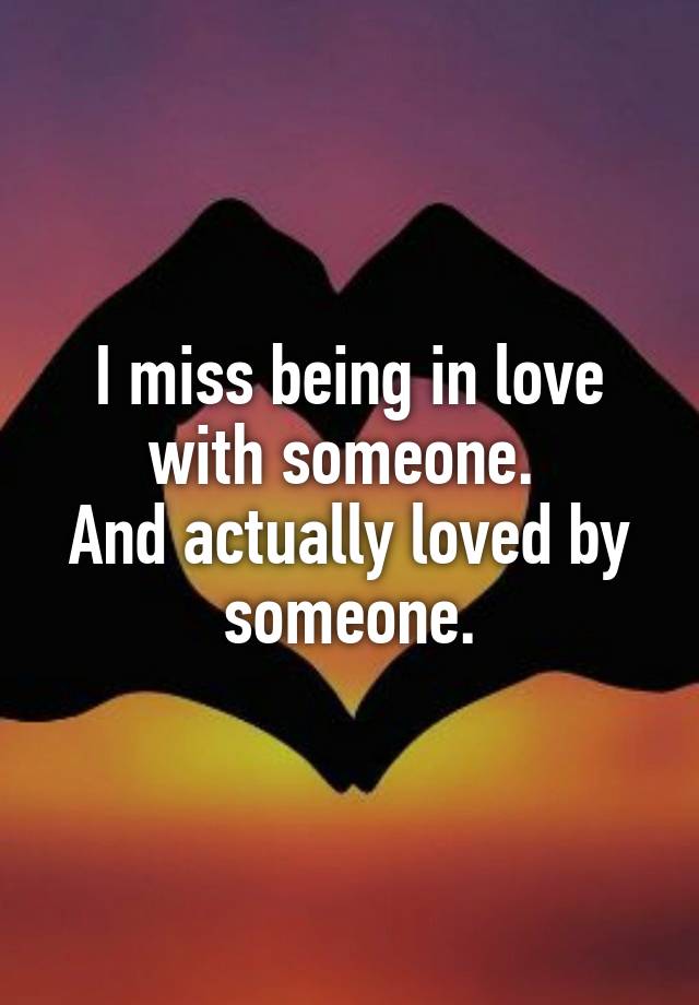 I miss being in love with someone. 
And actually loved by someone.