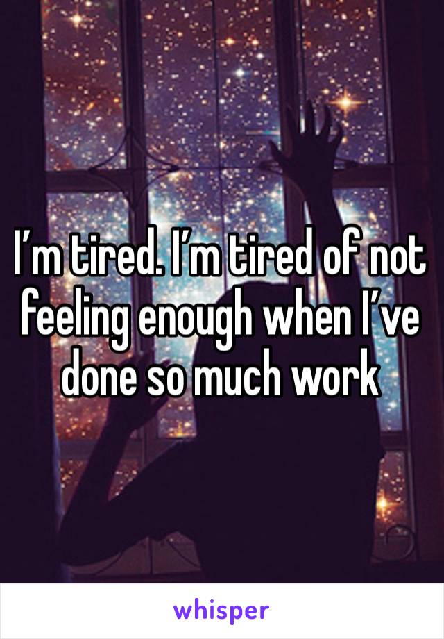 I’m tired. I’m tired of not feeling enough when I’ve done so much work