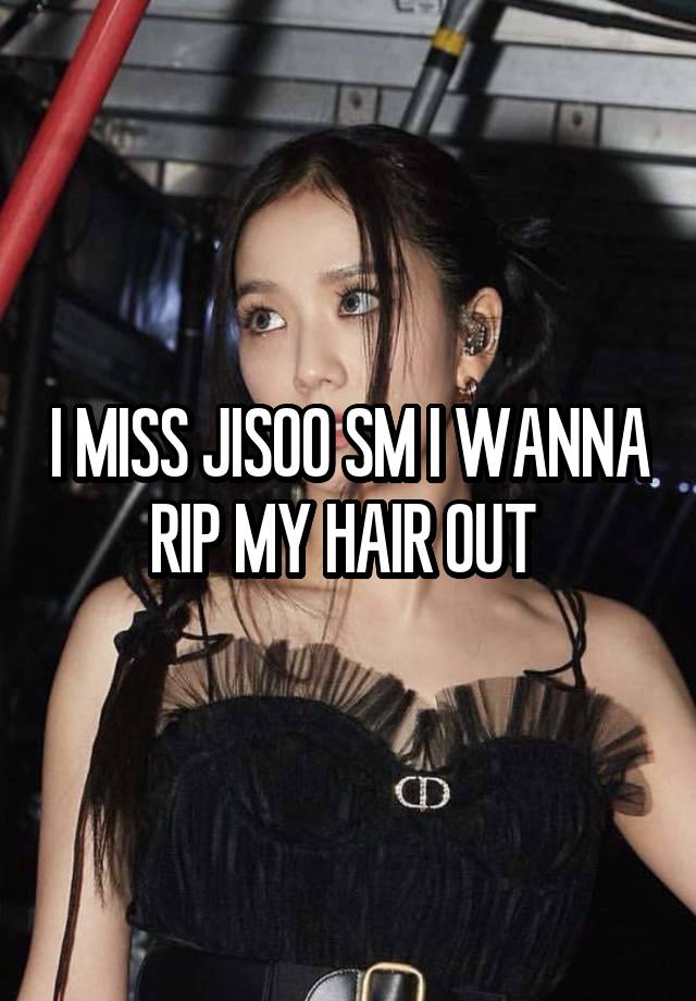 I MISS JISOO SM I WANNA RIP MY HAIR OUT 