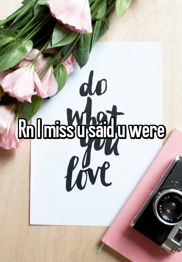 Rn I miss u said u were