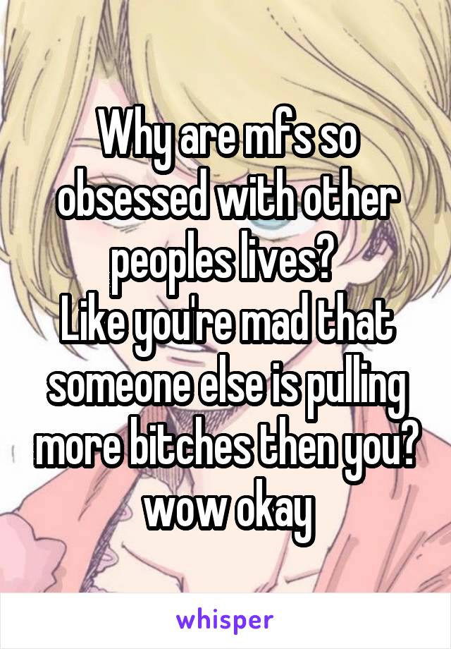 Why are mfs so obsessed with other peoples lives? 
Like you're mad that someone else is pulling more bitches then you? wow okay