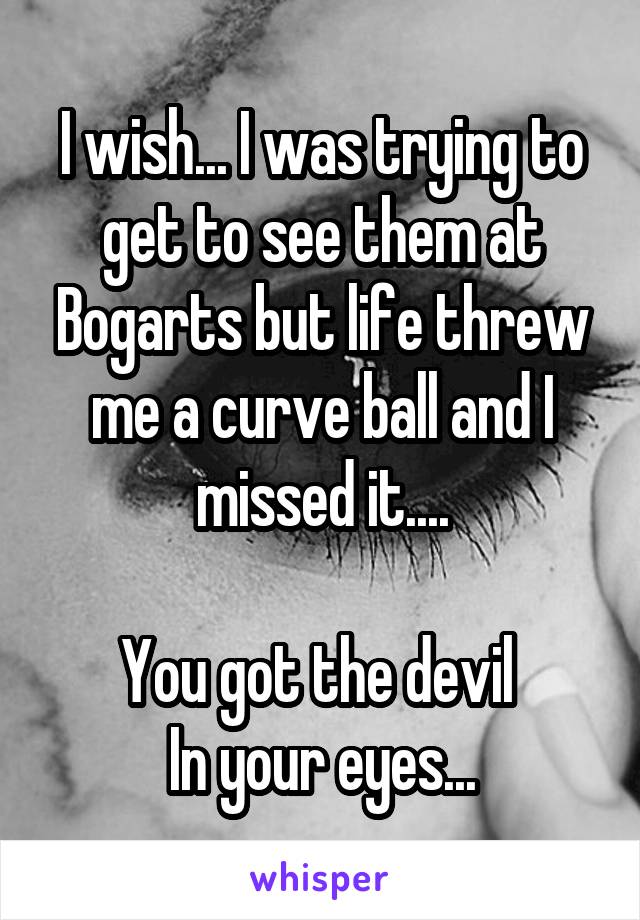 I wish... I was trying to get to see them at Bogarts but life threw me a curve ball and I missed it....

You got the devil 
In your eyes...