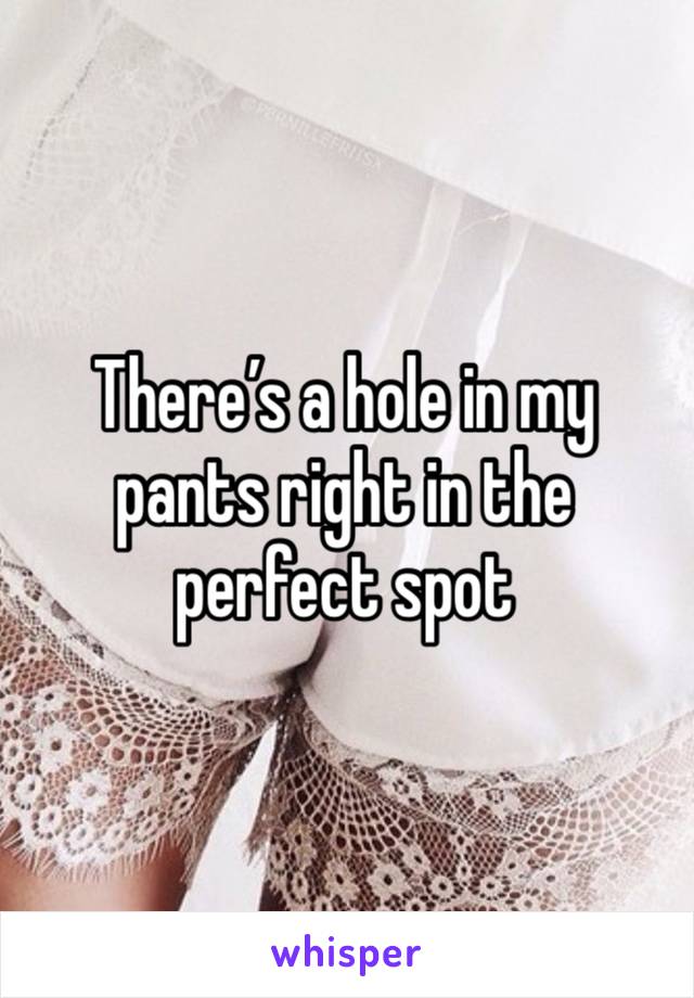 There’s a hole in my pants right in the perfect spot 