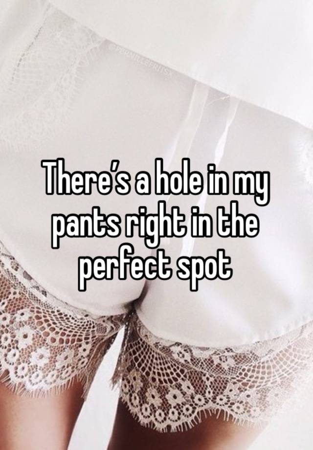 There’s a hole in my pants right in the perfect spot 