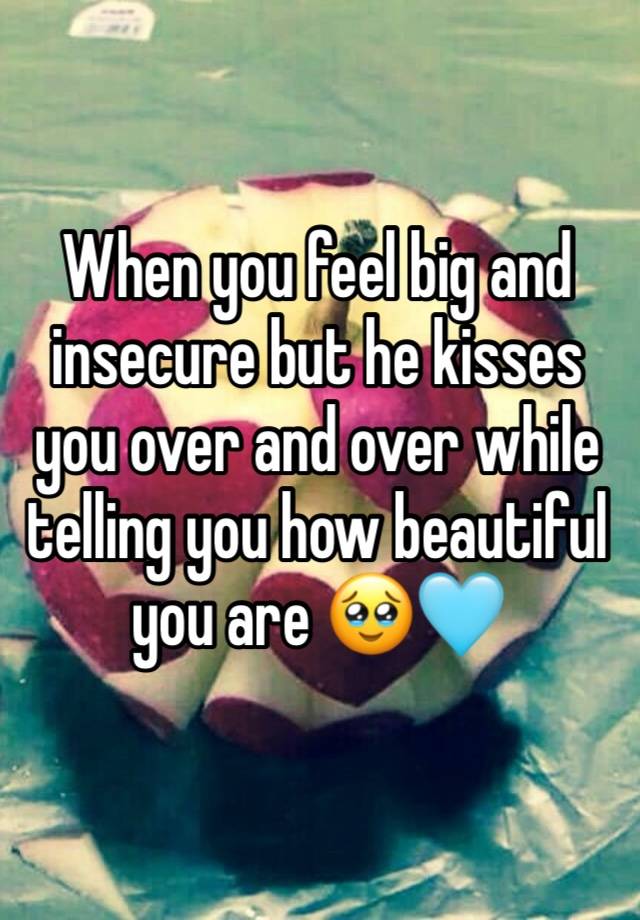 When you feel big and insecure but he kisses you over and over while telling you how beautiful you are 🥹🩵