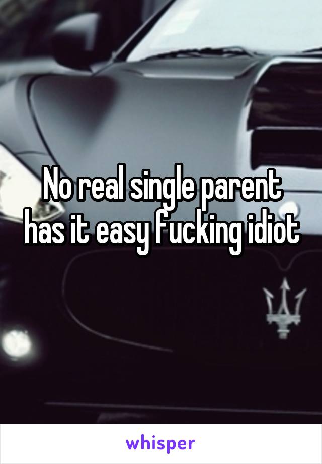 No real single parent has it easy fucking idiot 