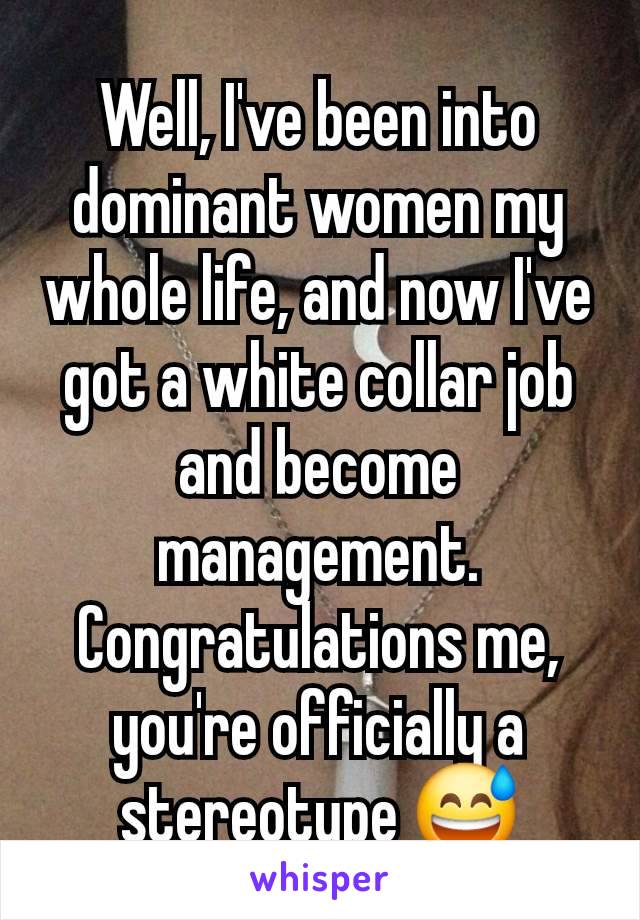 Well, I've been into dominant women my whole life, and now I've got a white collar job and become management. Congratulations me, you're officially a stereotype 😅