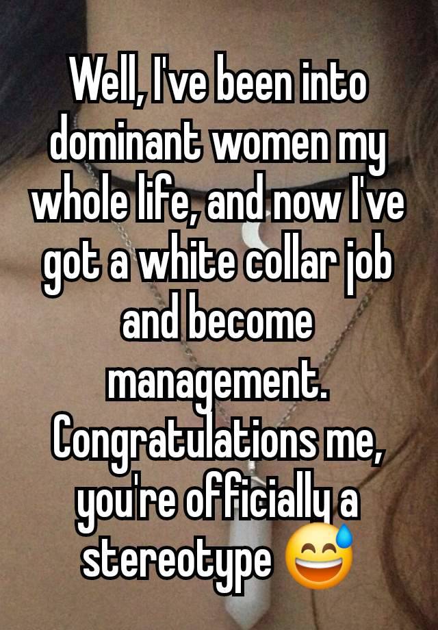 Well, I've been into dominant women my whole life, and now I've got a white collar job and become management. Congratulations me, you're officially a stereotype 😅