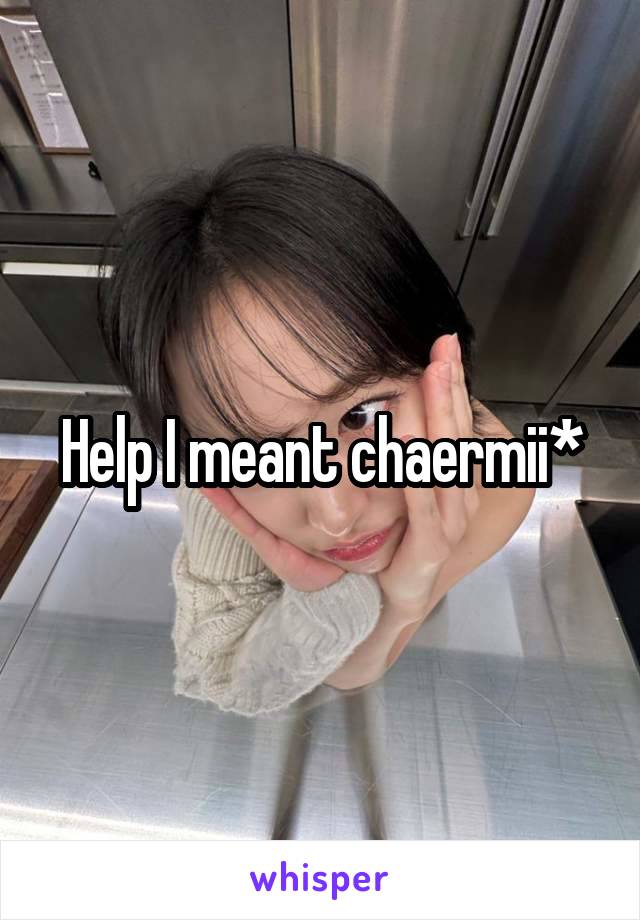 Help I meant chaermii*