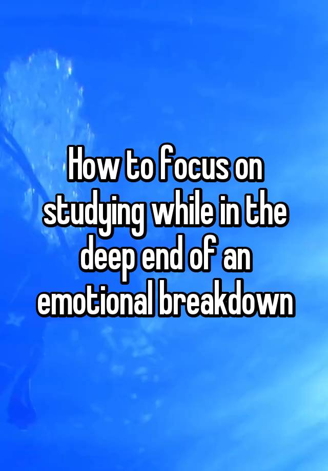 How to focus on studying while in the deep end of an emotional breakdown