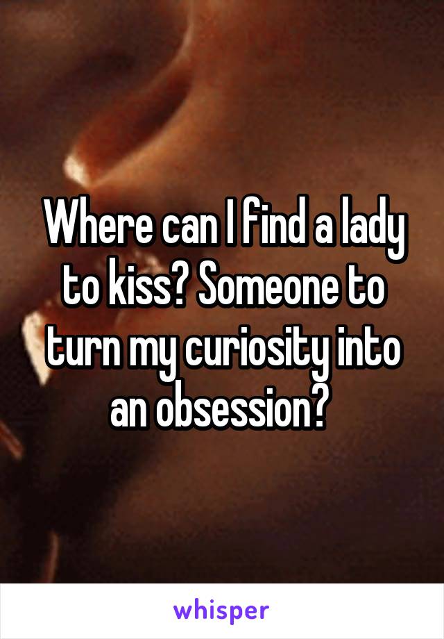 Where can I find a lady to kiss? Someone to turn my curiosity into an obsession? 