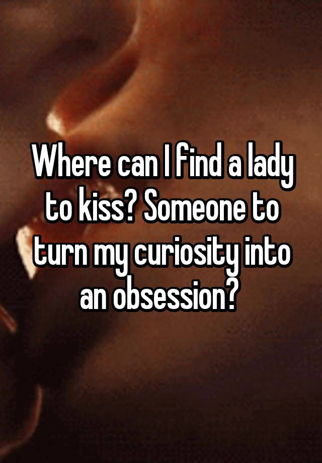 Where can I find a lady to kiss? Someone to turn my curiosity into an obsession? 