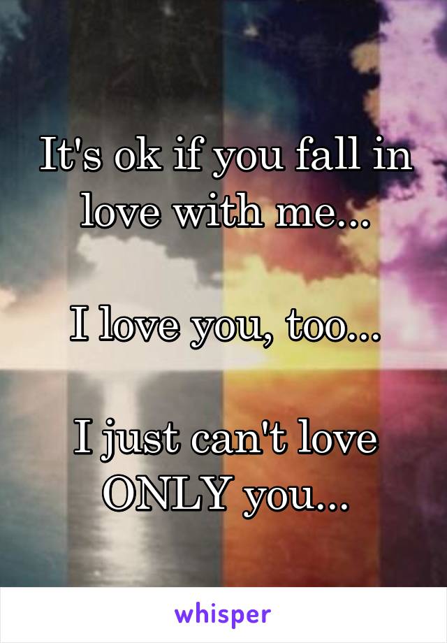 It's ok if you fall in love with me...

I love you, too...

I just can't love ONLY you...