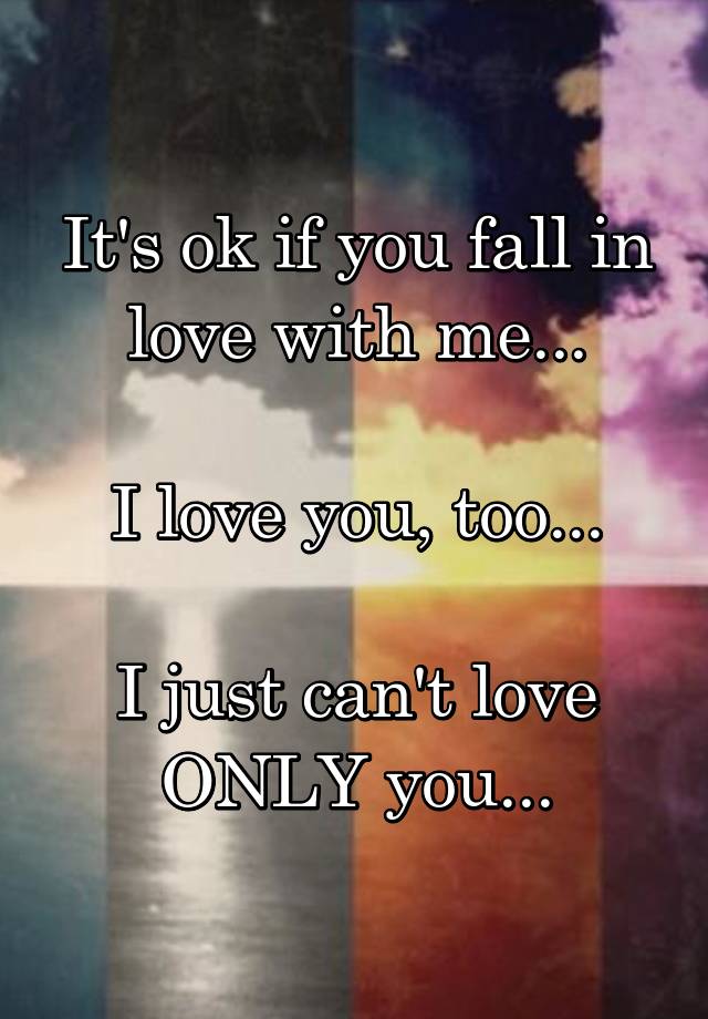 It's ok if you fall in love with me...

I love you, too...

I just can't love ONLY you...