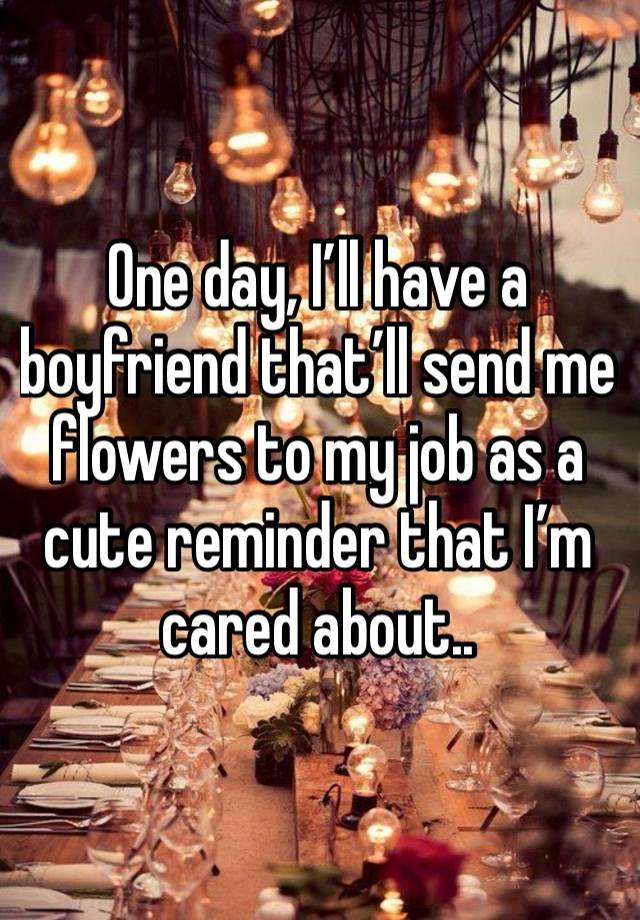 One day, I’ll have a boyfriend that’ll send me flowers to my job as a cute reminder that I’m cared about.. 