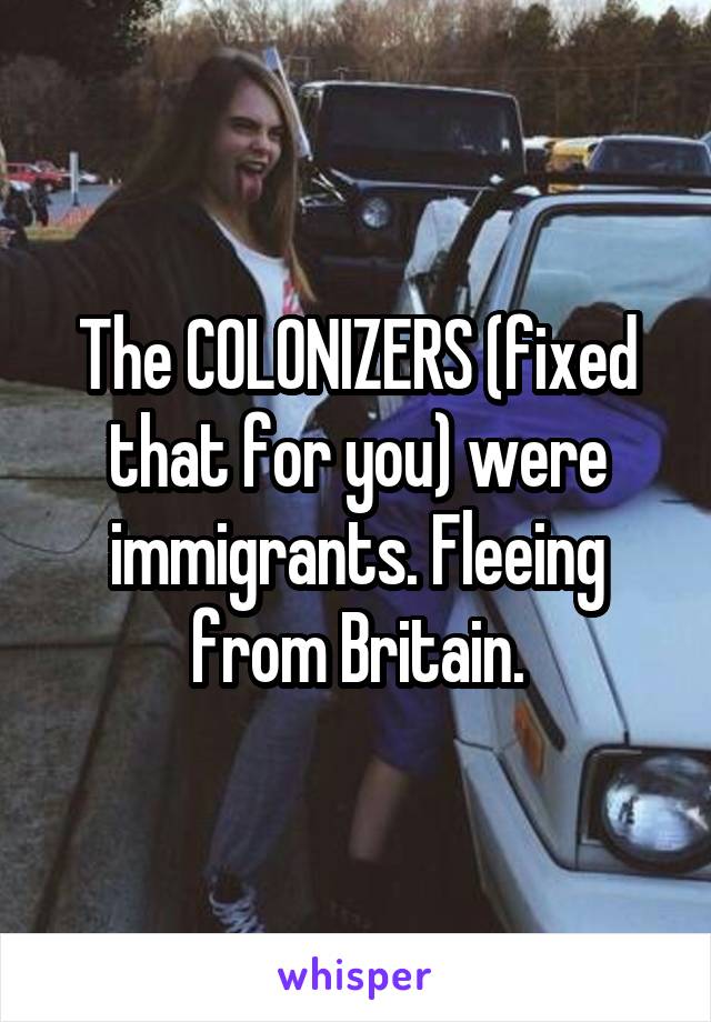 The COLONIZERS (fixed that for you) were immigrants. Fleeing from Britain.