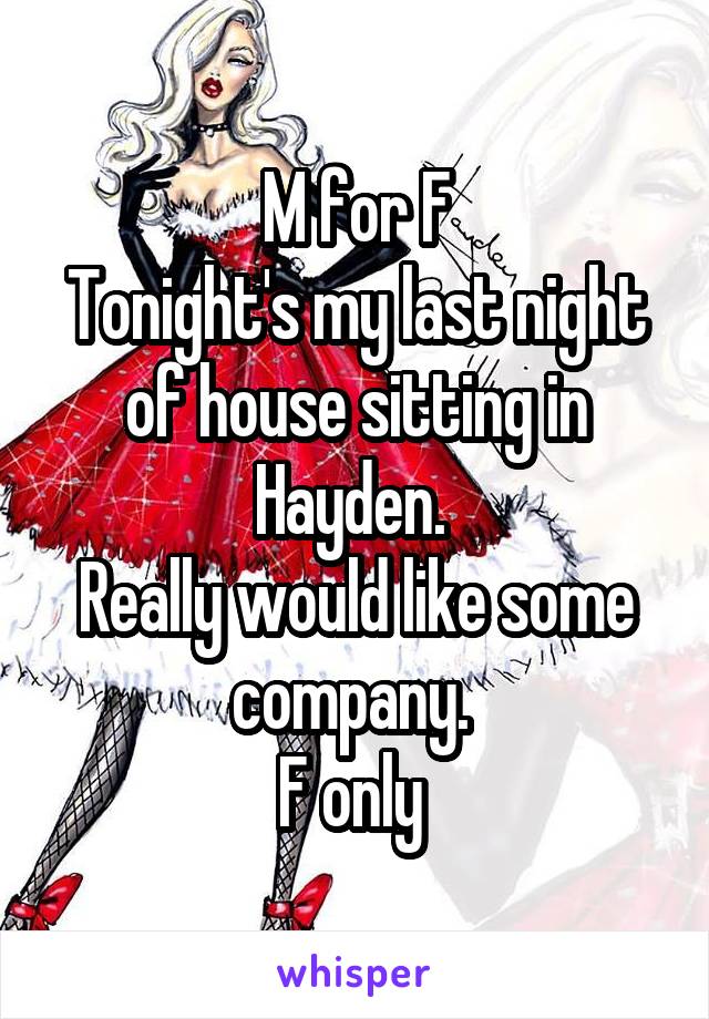 M for F
Tonight's my last night of house sitting in Hayden. 
Really would like some company. 
F only 