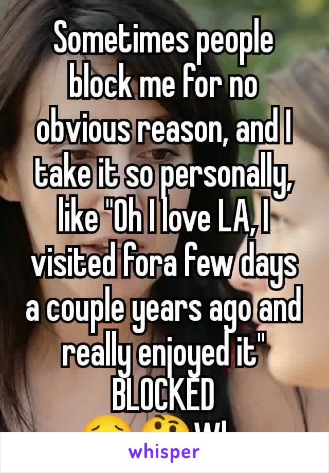 Sometimes people block me for no obvious reason, and I take it so personally, like "Oh I love LA, I visited fora few days a couple years ago and really enjoyed it" BLOCKED
🥺🤔Why